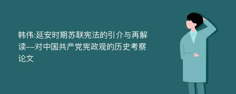 韩伟:延安时期苏联宪法的引介与再解读--对中国共产党宪政观的历史考察论文