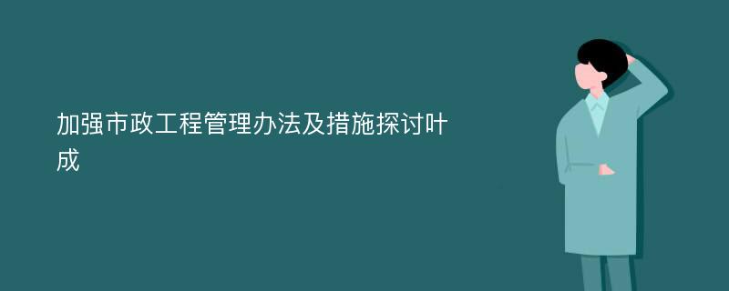 加强市政工程管理办法及措施探讨叶成