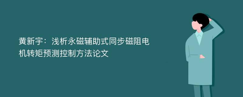 黄新宇：浅析永磁辅助式同步磁阻电机转矩预测控制方法论文