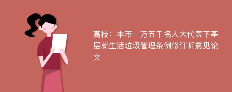 高枝：本市一万五千名人大代表下基层就生活垃圾管理条例修订听意见论文