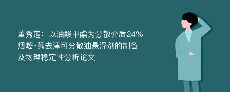 董秀莲：以油酸甲酯为分散介质24%烟嘧·莠去津可分散油悬浮剂的制备及物理稳定性分析论文