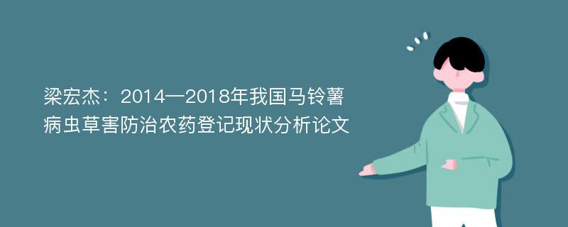 梁宏杰：2014—2018年我国马铃薯病虫草害防治农药登记现状分析论文