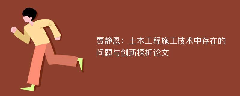 贾静恩：土木工程施工技术中存在的问题与创新探析论文