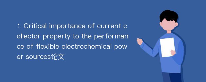 ：Critical importance of current collector property to the performance of flexible electrochemical power sources论文