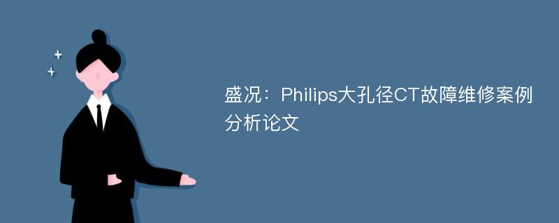 盛况：Philips大孔径CT故障维修案例分析论文