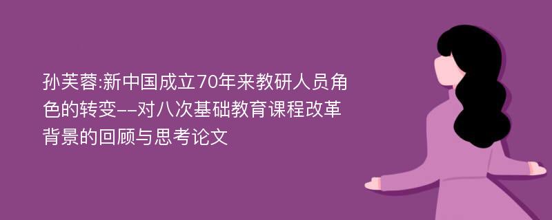 孙芙蓉:新中国成立70年来教研人员角色的转变--对八次基础教育课程改革背景的回顾与思考论文