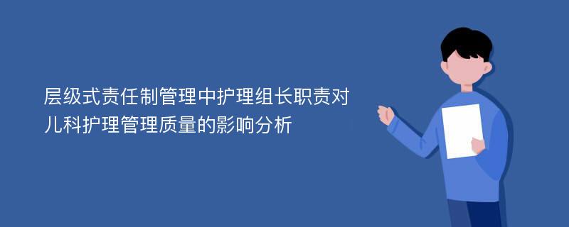 层级式责任制管理中护理组长职责对儿科护理管理质量的影响分析