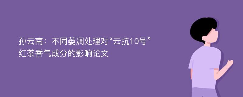 孙云南：不同萎凋处理对“云抗10号”红茶香气成分的影响论文