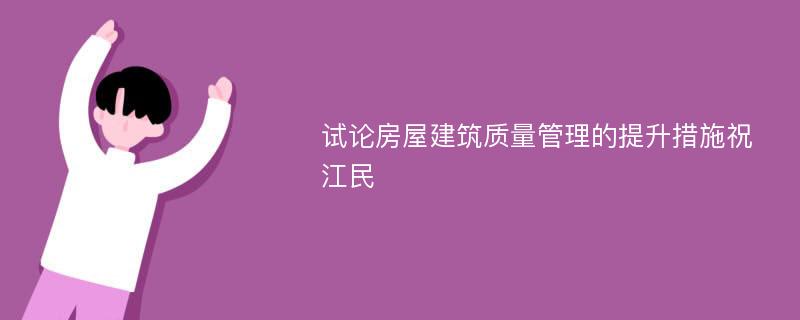 试论房屋建筑质量管理的提升措施祝江民