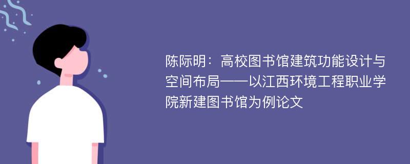 陈际明：高校图书馆建筑功能设计与空间布局——以江西环境工程职业学院新建图书馆为例论文