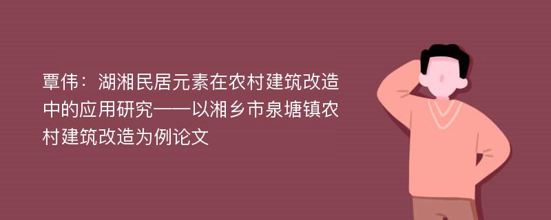 覃伟：湖湘民居元素在农村建筑改造中的应用研究——以湘乡市泉塘镇农村建筑改造为例论文