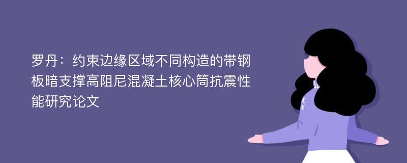 罗丹：约束边缘区域不同构造的带钢板暗支撑高阻尼混凝土核心筒抗震性能研究论文