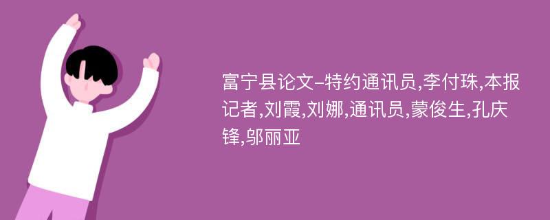 富宁县论文-特约通讯员,李付珠,本报记者,刘霞,刘娜,通讯员,蒙俊生,孔庆锋,邬丽亚