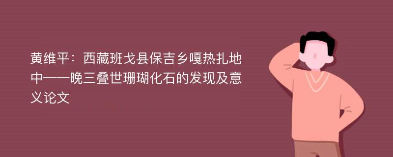 黄维平：西藏班戈县保吉乡嘎热扎地中——晚三叠世珊瑚化石的发现及意义论文