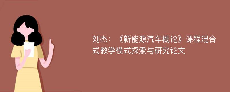 刘杰：《新能源汽车概论》课程混合式教学模式探索与研究论文