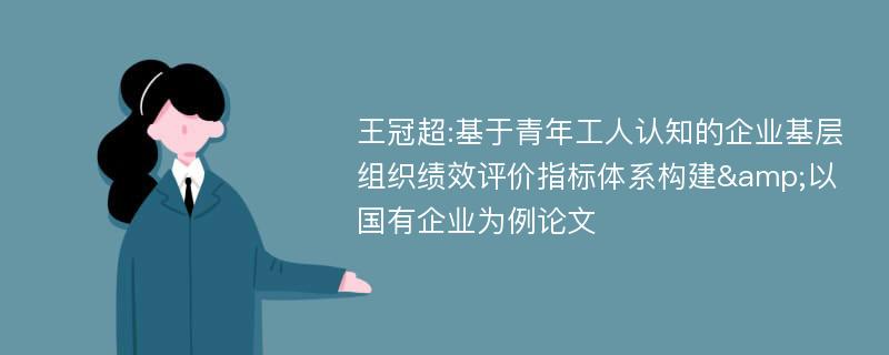 王冠超:基于青年工人认知的企业基层组织绩效评价指标体系构建&以国有企业为例论文