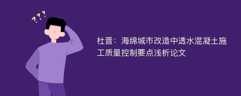 杜晋：海绵城市改造中透水混凝土施工质量控制要点浅析论文