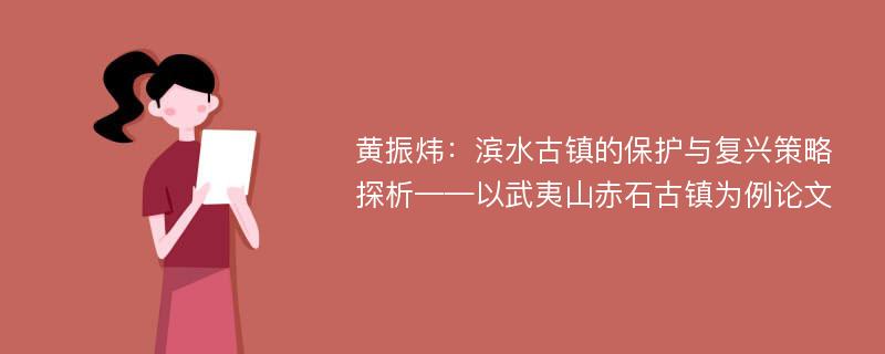 黄振炜：滨水古镇的保护与复兴策略探析——以武夷山赤石古镇为例论文