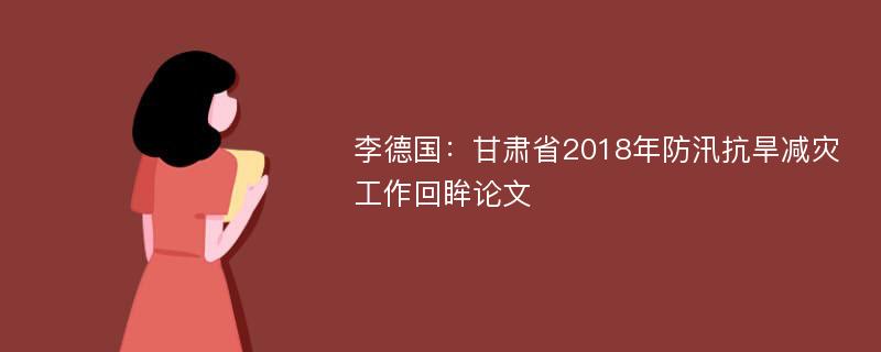 李德国：甘肃省2018年防汛抗旱减灾工作回眸论文