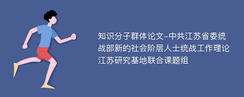 知识分子群体论文-中共江苏省委统战部新的社会阶层人士统战工作理论江苏研究基地联合课题组