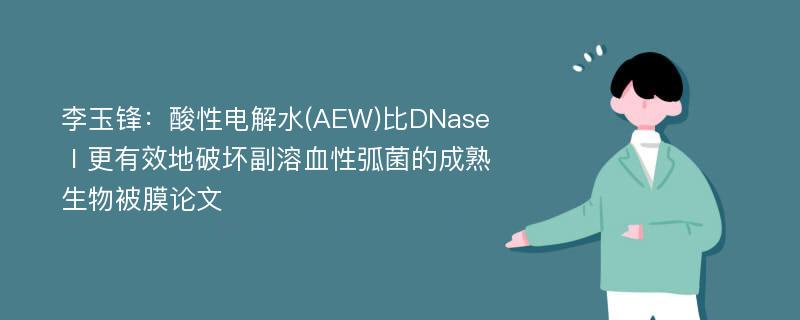 李玉锋：酸性电解水(AEW)比DNaseⅠ更有效地破坏副溶血性弧菌的成熟生物被膜论文