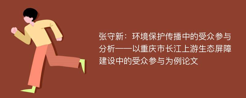 张守新：环境保护传播中的受众参与分析——以重庆市长江上游生态屏障建设中的受众参与为例论文