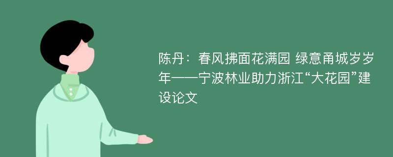 陈丹：春风拂面花满园 绿意甬城岁岁年——宁波林业助力浙江“大花园”建设论文