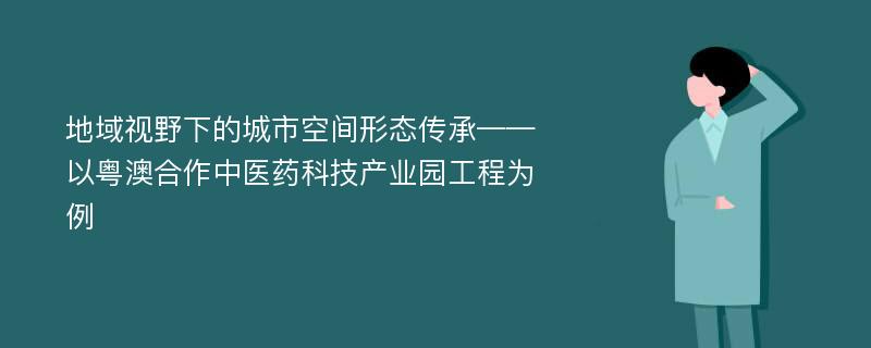 地域视野下的城市空间形态传承——以粤澳合作中医药科技产业园工程为例