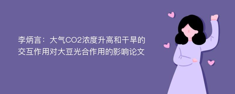 李炳言：大气CO2浓度升高和干旱的交互作用对大豆光合作用的影响论文