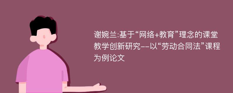 谢婉兰:基于“网络+教育”理念的课堂教学创新研究--以“劳动合同法”课程为例论文