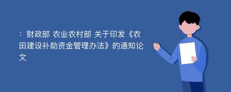 ：财政部 农业农村部 关于印发《农田建设补助资金管理办法》的通知论文