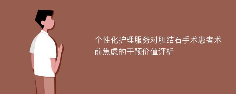 个性化护理服务对胆结石手术患者术前焦虑的干预价值评析