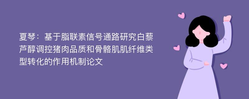 夏琴：基于脂联素信号通路研究白藜芦醇调控猪肉品质和骨骼肌肌纤维类型转化的作用机制论文