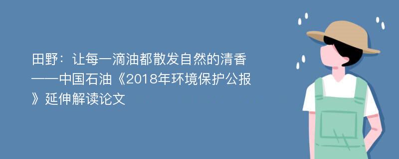 田野：让每一滴油都散发自然的清香——中国石油《2018年环境保护公报》延伸解读论文