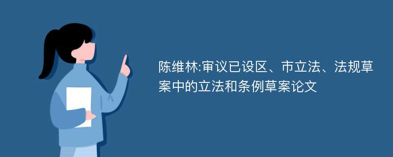 陈维林:审议已设区、市立法、法规草案中的立法和条例草案论文