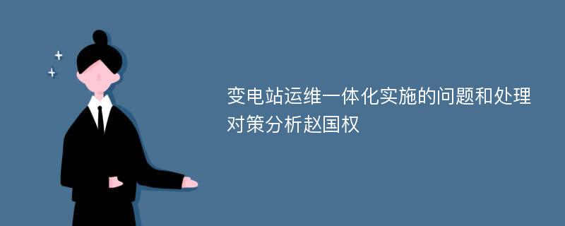 变电站运维一体化实施的问题和处理对策分析赵国权