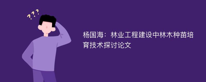 杨国海：林业工程建设中林木种苗培育技术探讨论文