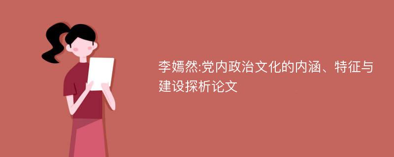 李嫣然:党内政治文化的内涵、特征与建设探析论文