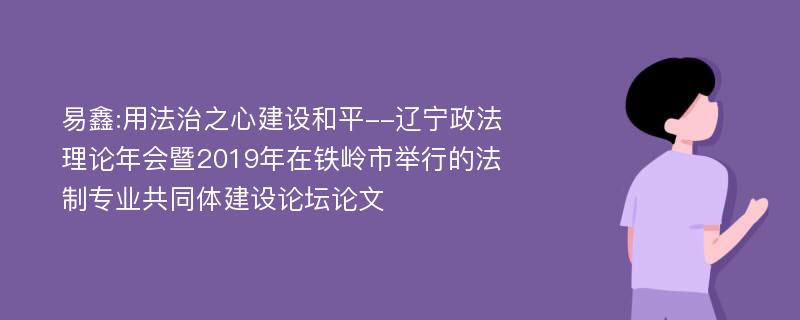 易鑫:用法治之心建设和平--辽宁政法理论年会暨2019年在铁岭市举行的法制专业共同体建设论坛论文