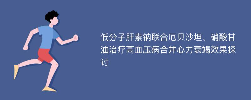 低分子肝素钠联合厄贝沙坦、硝酸甘油治疗高血压病合并心力衰竭效果探讨