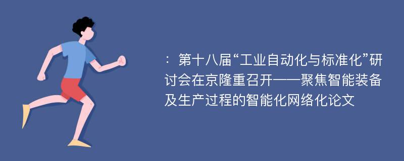 ：第十八届“工业自动化与标准化”研讨会在京隆重召开——聚焦智能装备及生产过程的智能化网络化论文