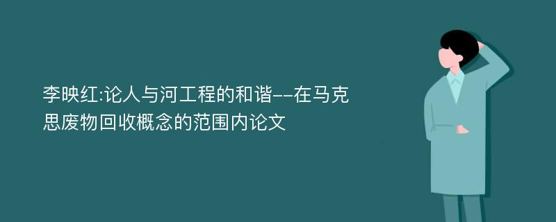 李映红:论人与河工程的和谐--在马克思废物回收概念的范围内论文