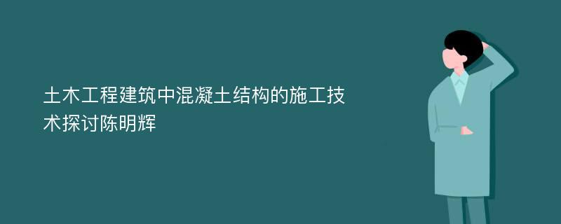 土木工程建筑中混凝土结构的施工技术探讨陈明辉