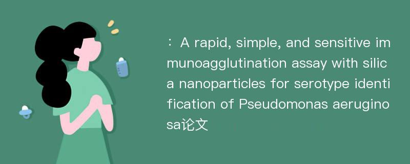 ：A rapid, simple, and sensitive immunoagglutination assay with silica nanoparticles for serotype identification of Pseudomonas aeruginosa论文