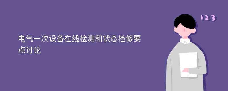 电气一次设备在线检测和状态检修要点讨论