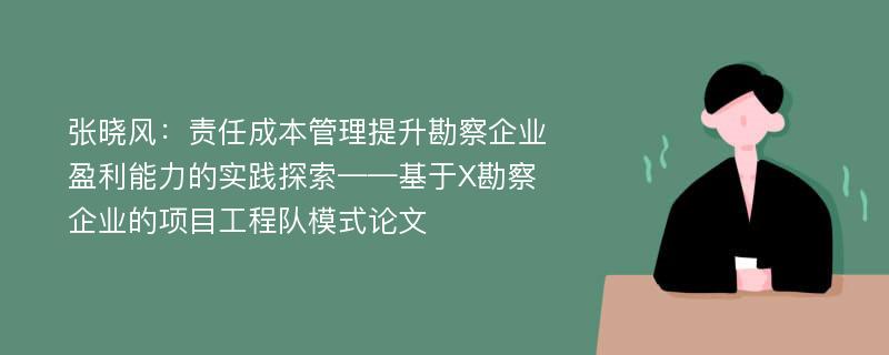 张晓风：责任成本管理提升勘察企业盈利能力的实践探索——基于X勘察企业的项目工程队模式论文