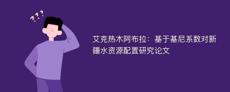 艾克热木阿布拉：基于基尼系数对新疆水资源配置研究论文