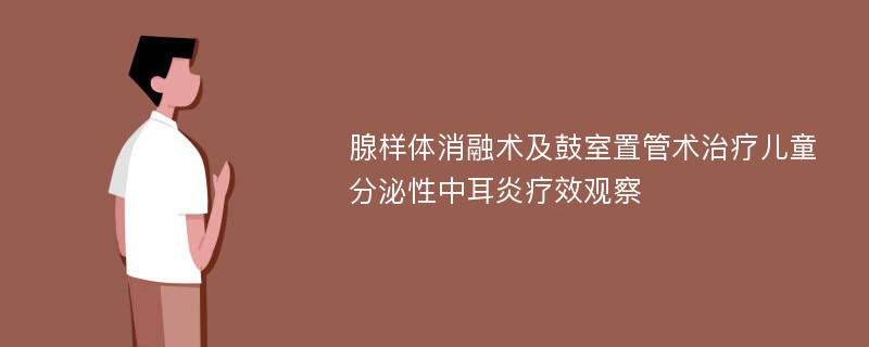 腺样体消融术及鼓室置管术治疗儿童分泌性中耳炎疗效观察