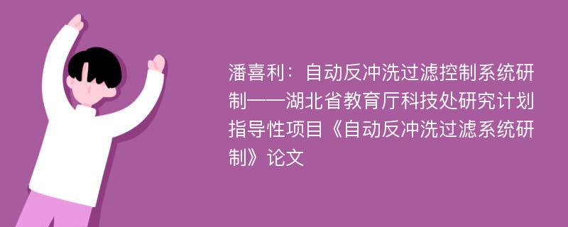 潘喜利：自动反冲洗过滤控制系统研制——湖北省教育厅科技处研究计划指导性项目《自动反冲洗过滤系统研制》论文