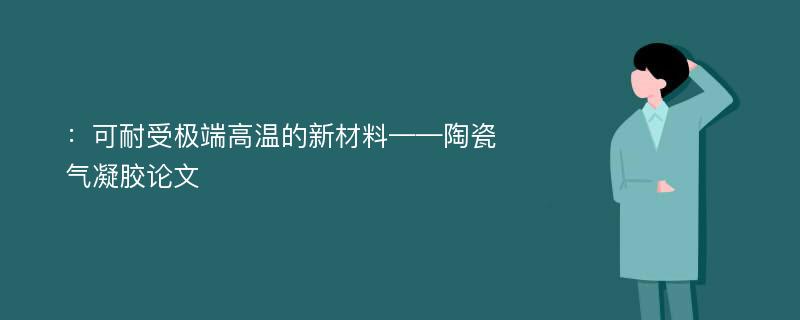 ：可耐受极端高温的新材料——陶瓷气凝胶论文